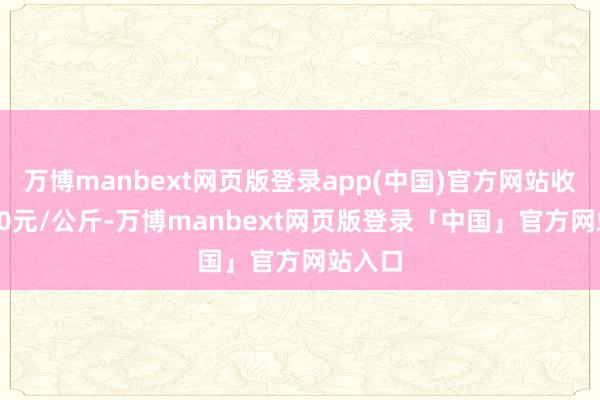 万博manbext网页版登录app(中国)官方网站收支9.00元/公斤-万博manbext网页版登录「中国」官方网站入口