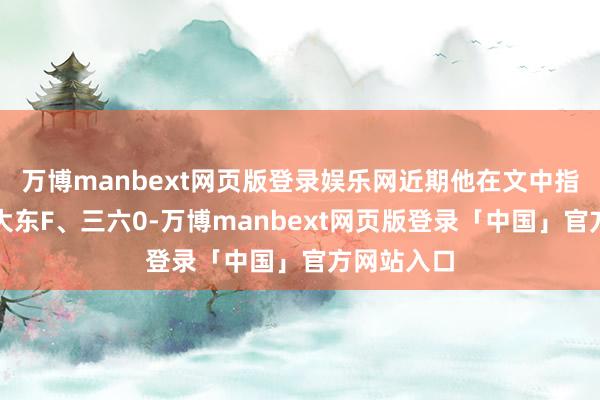 万博manbext网页版登录娱乐网近期他在文中指示介入的大东F、三六0-万博manbext网页版登录「中国」官方网站入口