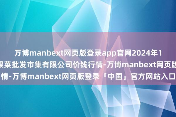 万博manbext网页版登录app官网2024年11月28日山西省朔州大运果菜批发市集有限公司价钱行情-万博manbext网页版登录「中国」官方网站入口