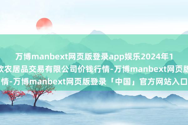 万博manbext网页版登录app娱乐2024年11月28日山西省晋城市绿欣农居品交易有限公司价钱行情-万博manbext网页版登录「中国」官方网站入口