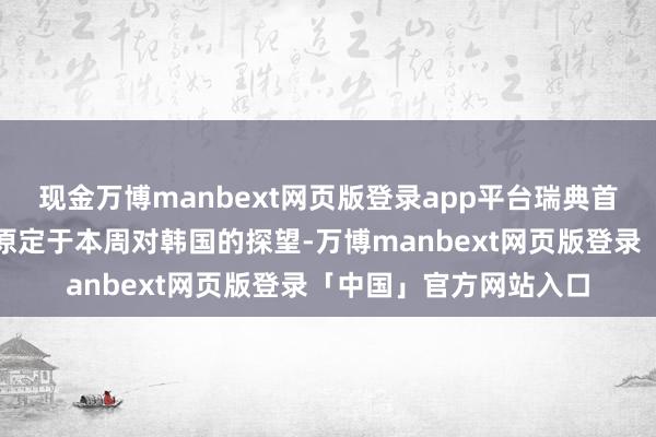 现金万博manbext网页版登录app平台瑞典首相克里斯特松推迟了原定于本周对韩国的探望-万博manbext网页版登录「中国」官方网站入口