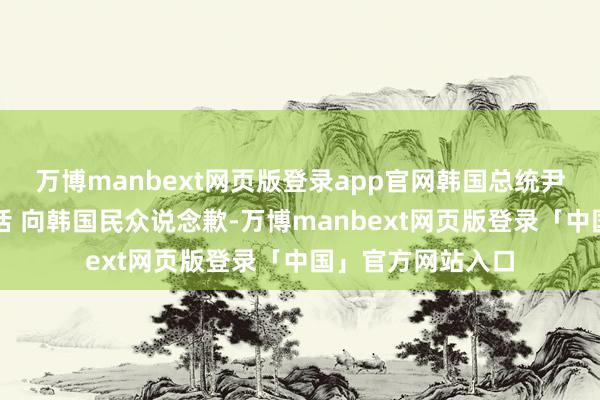万博manbext网页版登录app官网韩国总统尹锡悦发表电视谈话 向韩国民众说念歉-万博manbext网页版登录「中国」官方网站入口