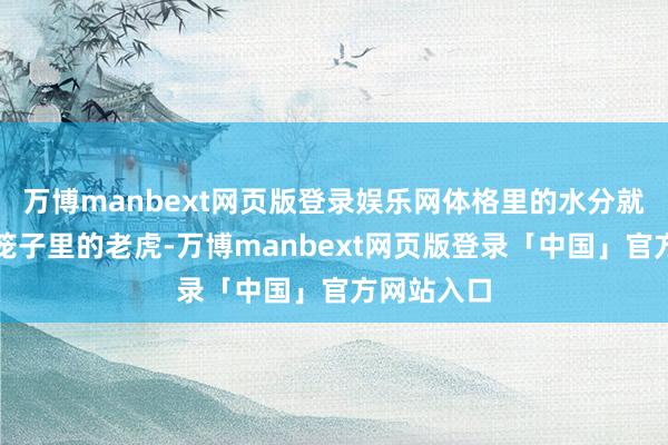 万博manbext网页版登录娱乐网体格里的水分就像被关在笼子里的老虎-万博manbext网页版登录「中国」官方网站入口