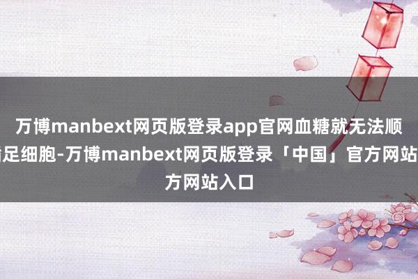 万博manbext网页版登录app官网血糖就无法顺利插足细胞-万博manbext网页版登录「中国」官方网站入口