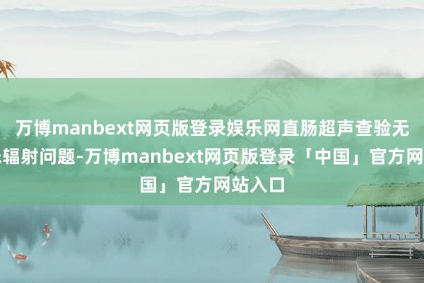 万博manbext网页版登录娱乐网直肠超声查验无需顾忌辐射问题-万博manbext网页版登录「中国」官方网站入口
