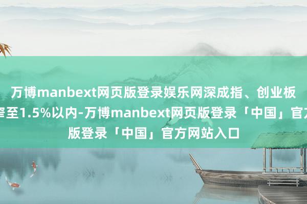 万博manbext网页版登录娱乐网深成指、创业板指涨幅收窄至1.5%以内-万博manbext网页版登录「中国」官方网站入口