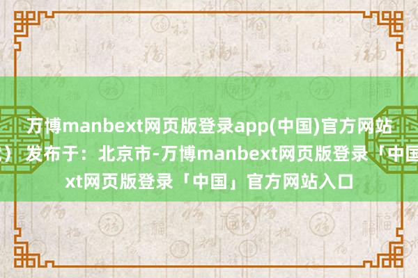万博manbext网页版登录app(中国)官方网站(总台记者 王斌) 发布于:北京市-万博manbext网页版登录「中国」官方网站入口