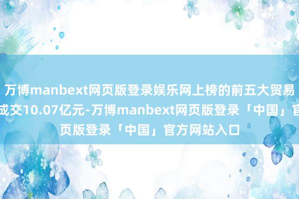 万博manbext网页版登录娱乐网上榜的前五大贸易营业部共计成交10.07亿元-万博manbext网页版登录「中国」官方网站入口