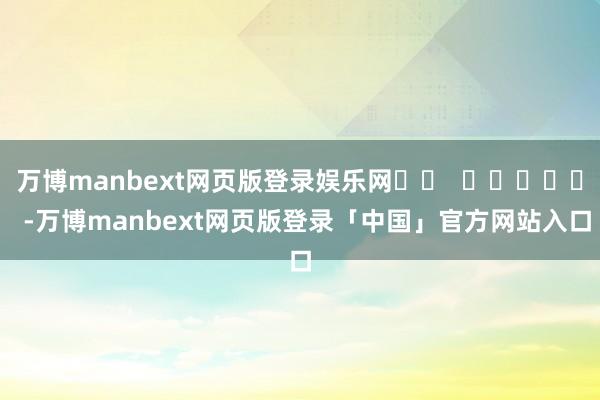 万博manbext网页版登录娱乐网 -万博manbext网页版登录「中国」官方网站入口