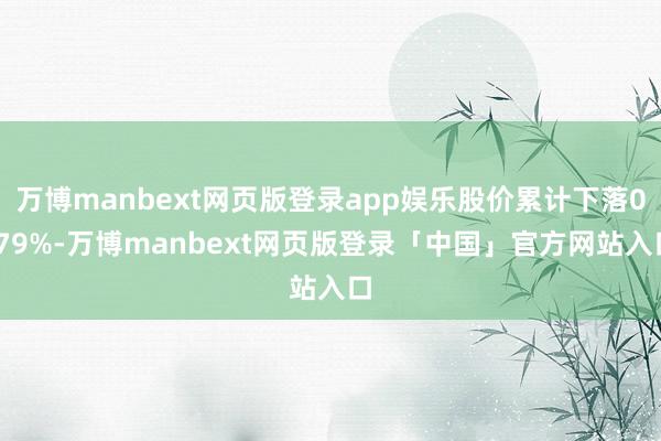 万博manbext网页版登录app娱乐股价累计下落0.79%-万博manbext网页版登录「中国」官方网站入口