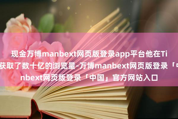 现金万博manbext网页版登录app平台他在TikTok上发布的视频获取了数十亿的浏览量-万博manbext网页版登录「中国」官方网站入口