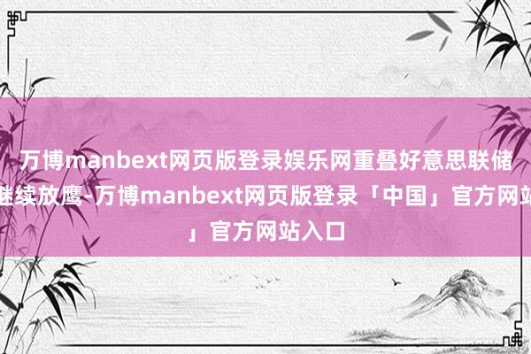 万博manbext网页版登录娱乐网重叠好意思联储此前继续放鹰-万博manbext网页版登录「中国」官方网站入口