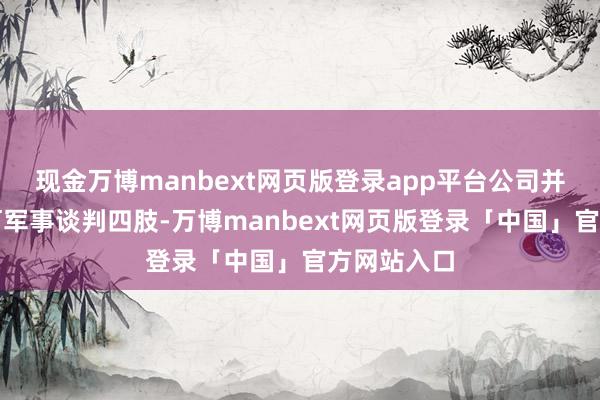 现金万博manbext网页版登录app平台公司并未参与任何军事谈判四肢-万博manbext网页版登录「中国」官方网站入口
