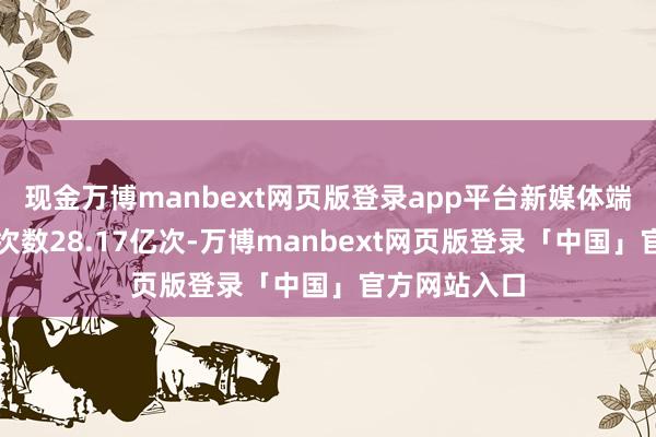 现金万博manbext网页版登录app平台新媒体端直点播收视次数28.17亿次-万博manbext网页版登录「中国」官方网站入口