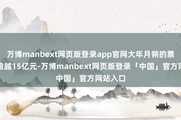 万博manbext网页版登录app官网大年月朔的票房一经逾越15亿元-万博manbext网页版登录「中国」官方网站入口