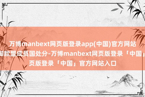 万博manbext网页版登录app(中国)官方网站不再将英国手脚欧盟成员国处分-万博manbext网页版登录「中国」官方网站入口