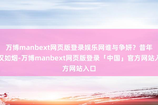 万博manbext网页版登录娱乐网谁与争妍?昔年好汉如烟-万博manbext网页版登录「中国」官方网站入口