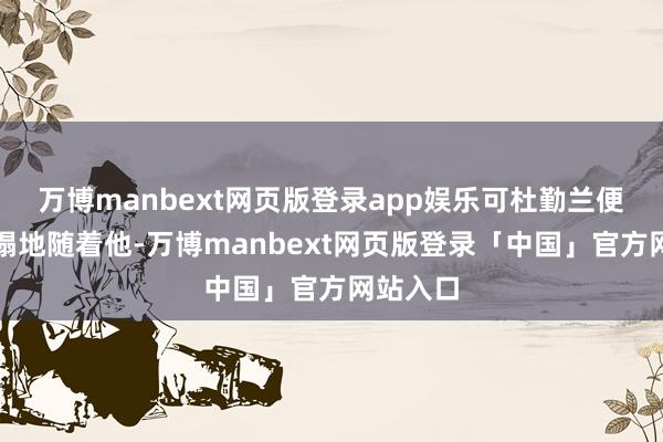 万博manbext网页版登录app娱乐可杜勤兰便是殉国塌地随着他-万博manbext网页版登录「中国」官方网站入口