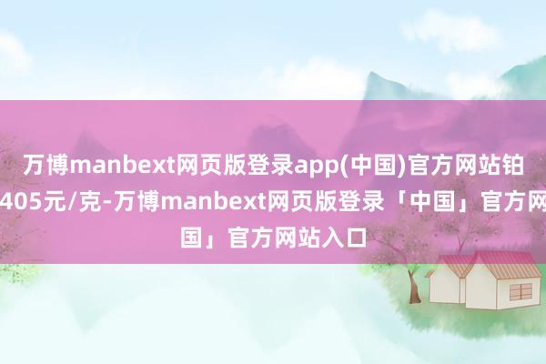 万博manbext网页版登录app(中国)官方网站铂金价钱405元/克-万博manbext网页版登录「中国」官方网站入口