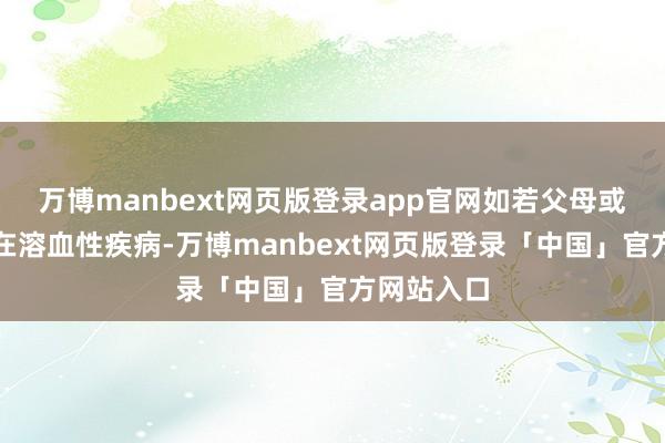 万博manbext网页版登录app官网如若父母或家眷中存在溶血性疾病-万博manbext网页版登录「中国」官方网站入口