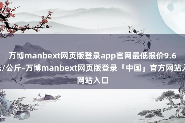 万博manbext网页版登录app官网最低报价9.60元/公斤-万博manbext网页版登录「中国」官方网站入口