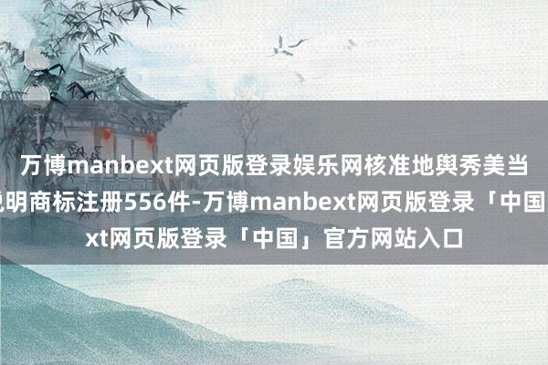 万博manbext网页版登录娱乐网核准地舆秀美当作集体商标、说明商标注册556件-万博manbext网页版登录「中国」官方网站入口