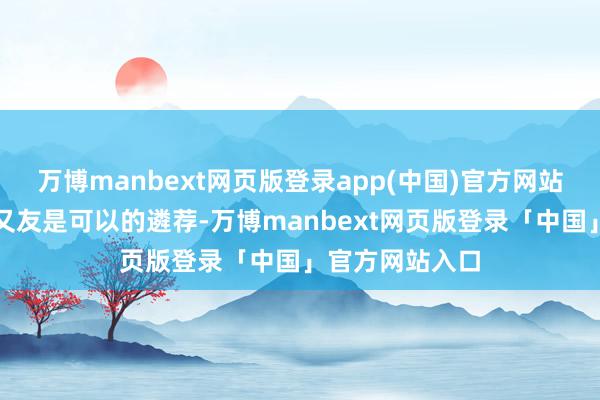 万博manbext网页版登录app(中国)官方网站带归国送给一又友是可以的遴荐-万博manbext网页版登录「中国」官方网站入口