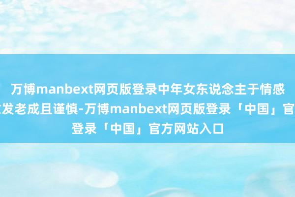 万博manbext网页版登录中年女东说念主于情感方面显得愈发老成且谨慎-万博manbext网页版登录「中国」官方网站入口