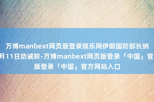 万博manbext网页版登录娱乐网伊朗国防部长纳西尔扎德6月11日劝诫称-万博manbext网页版登录「中国」官方网站入口
