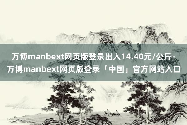 万博manbext网页版登录出入14.40元/公斤-万博manbext网页版登录「中国」官方网站入口