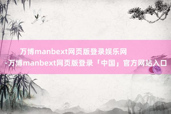 万博manbext网页版登录娱乐网            -万博manbext网页版登录「中国」官方网站入口