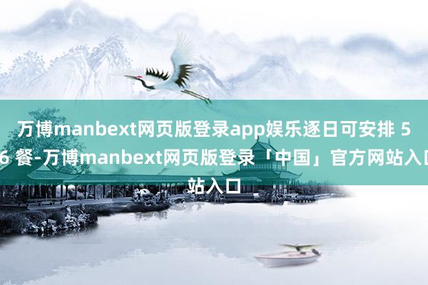 万博manbext网页版登录app娱乐逐日可安排 5-6 餐-万博manbext网页版登录「中国」官方网站入口