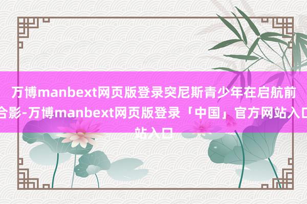 万博manbext网页版登录突尼斯青少年在启航前合影-万博manbext网页版登录「中国」官方网站入口