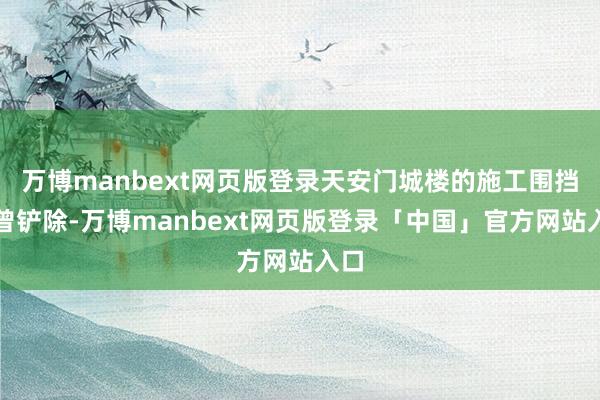 万博manbext网页版登录天安门城楼的施工围挡也曾铲除-万博manbext网页版登录「中国」官方网站入口