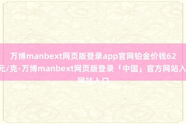 万博manbext网页版登录app官网铂金价钱621元/克-万博manbext网页版登录「中国」官方网站入口