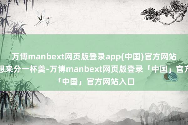 万博manbext网页版登录app(中国)官方网站商家们齐想来分一杯羹-万博manbext网页版登录「中国」官方网站入口