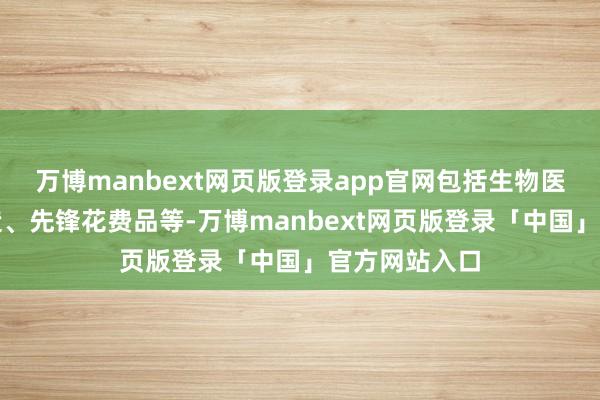 万博manbext网页版登录app官网包括生物医药、智能制造、先锋花费品等-万博manbext网页版登录「中国」官方网站入口