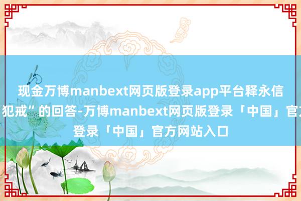 现金万博manbext网页版登录app平台释永信其时那句“犯戒”的回答-万博manbext网页版登录「中国」官方网站入口