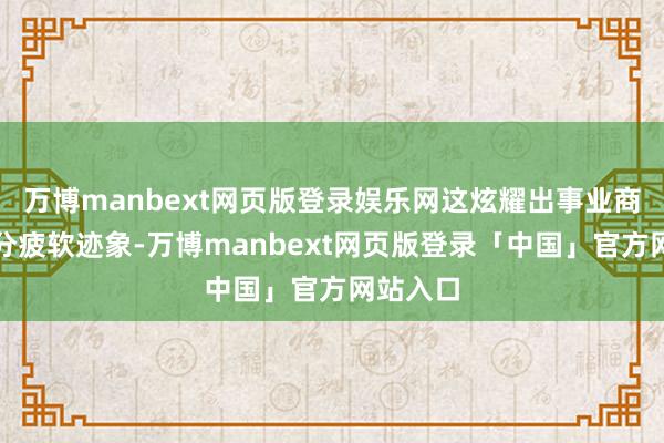 万博manbext网页版登录娱乐网这炫耀出事业商场的部分疲软迹象-万博manbext网页版登录「中国」官方网站入口