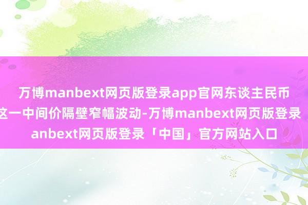 万博manbext网页版登录app官网东谈主民币兑好意思元汇率也在这一中间价隔壁窄幅波动-万博manbext网页版登录「中国」官方网站入口