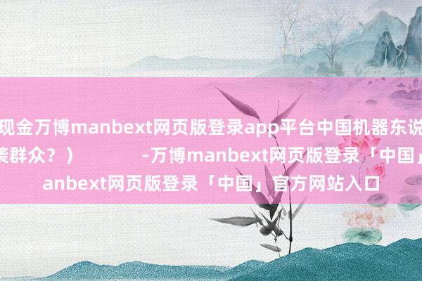 现金万博manbext网页版登录app平台中国机器东说念主凭什么逆袭群众？）            -万博manbext网页版登录「中国」官方网站入口
