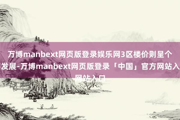 万博manbext网页版登录娱乐网3区楼价则呈个别发展-万博manbext网页版登录「中国」官方网站入口