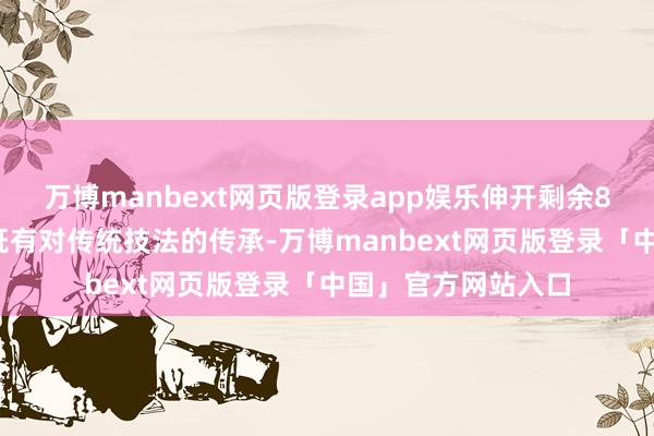 万博manbext网页版登录app娱乐伸开剩余87%本次展览作品既有对传统技法的传承-万博manbext网页版登录「中国」官方网站入口
