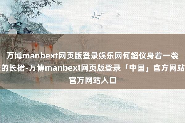 万博manbext网页版登录娱乐网何超仪身着一袭优雅的长裙-万博manbext网页版登录「中国」官方网站入口