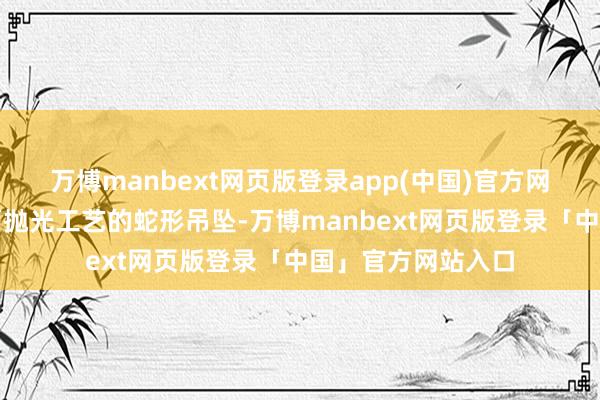 万博manbext网页版登录app(中国)官方网站给与意大利镜面抛光工艺的蛇形吊坠-万博manbext网页版登录「中国」官方网站入口