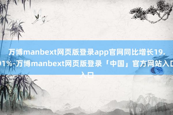 万博manbext网页版登录app官网同比增长19.91%-万博manbext网页版登录「中国」官方网站入口