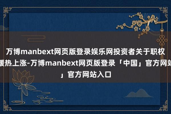 万博manbext网页版登录娱乐网投资者关于职权投资暖热上涨-万博manbext网页版登录「中国」官方网站入口