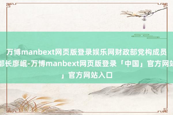 万博manbext网页版登录娱乐网财政部党构成员、副部长廖岷-万博manbext网页版登录「中国」官方网站入口