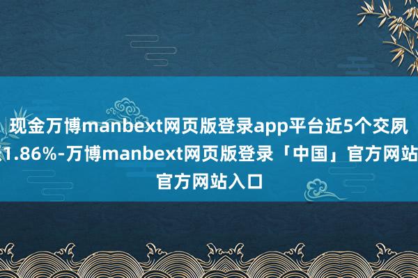 现金万博manbext网页版登录app平台近5个交夙昔涨1.86%-万博manbext网页版登录「中国」官方网站入口