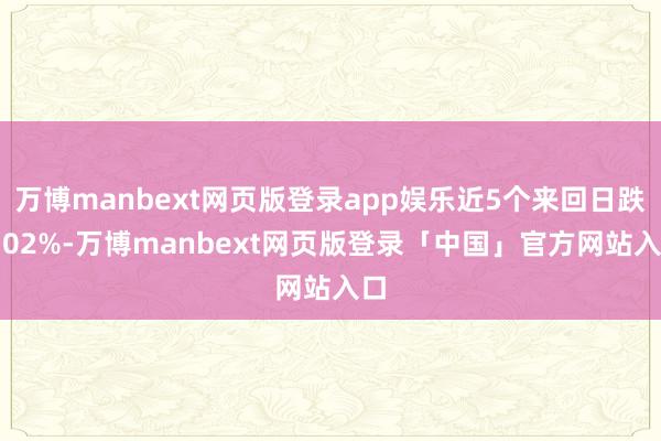 万博manbext网页版登录app娱乐近5个来回日跌5.02%-万博manbext网页版登录「中国」官方网站入口